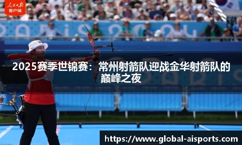 2025赛季世锦赛：常州射箭队迎战金华射箭队的巅峰之夜