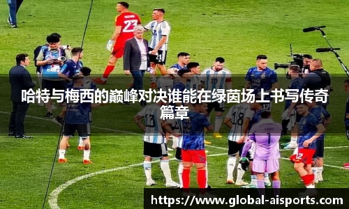 哈特与梅西的巅峰对决谁能在绿茵场上书写传奇篇章
