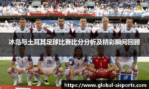 冰岛与土耳其足球比赛比分分析及精彩瞬间回顾