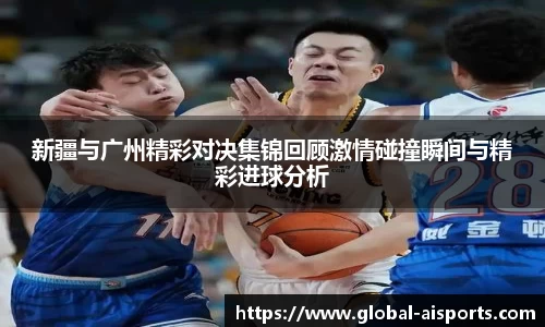 新疆与广州精彩对决集锦回顾激情碰撞瞬间与精彩进球分析