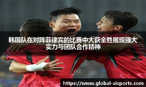 韩国队在对阵菲律宾的比赛中大获全胜展现强大实力与团队合作精神